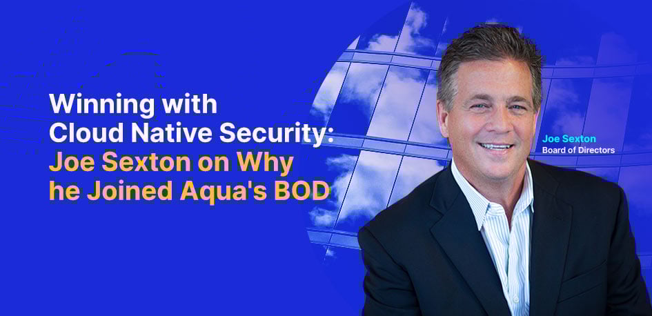 Winning with Cloud Native Security: Joe Sexton on Why He Joined Aqua's BOD Winning with Cloud Native Security: Joe Sexton on Why He Joined Aqua's BOD