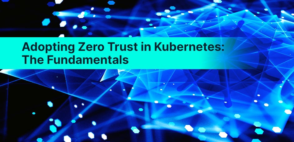 Adopting Zero Trust in Kubernetes: The Fundamentals