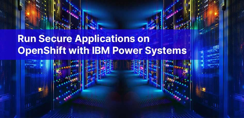 04-22-IBM-blog-Run Secure Applications on OpenShift with IBM Power Systemsupdate-image