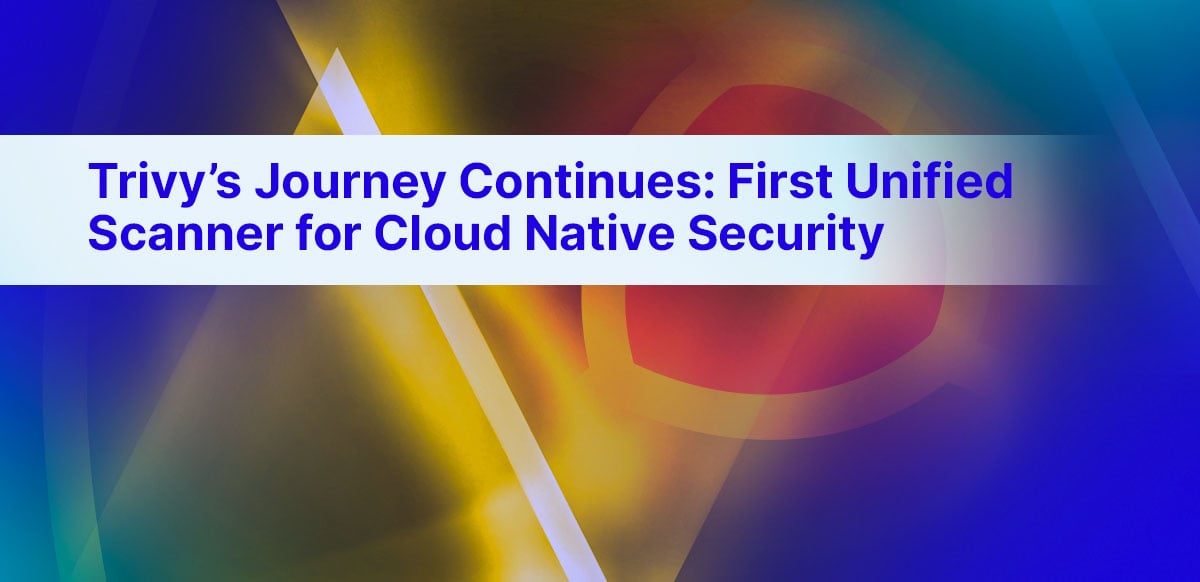 Trivy’s Journey Continues: First Unified Scanner for Cloud Native Security Trivy’s Journey Continues: First Unified Scanner for Cloud Native Security