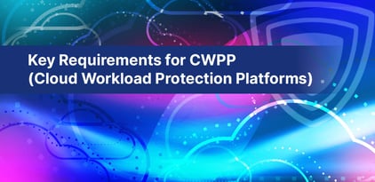 Key Requirements for CWPP (Cloud Workload Protection Platforms)
