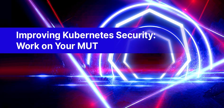 Improving Kubernetes Security: Work on Your MUT