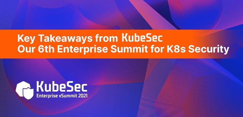 Key Takeaways From KubeSec: Our 6th Enterprise Summit for K8s Security Key Takeaways From KubeSec: Our 6th Enterprise Summit for K8s Security