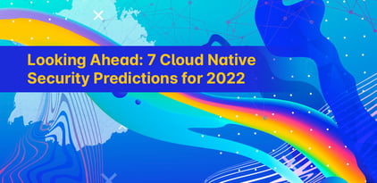 Looking Ahead: 7 Cloud Native Security Predictions for 2022