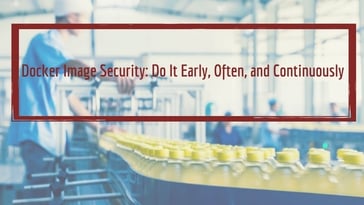Docker Image Security: Do It Early, Often, and Continuously