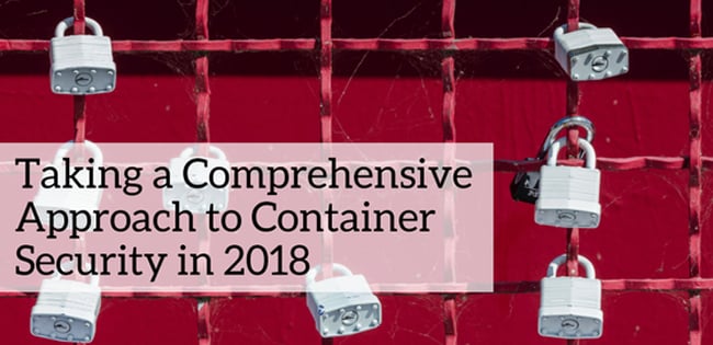 Taking a Comprehensive Approach to Container Security in 2018 Taking a Comprehensive Approach to Container Security in 2018