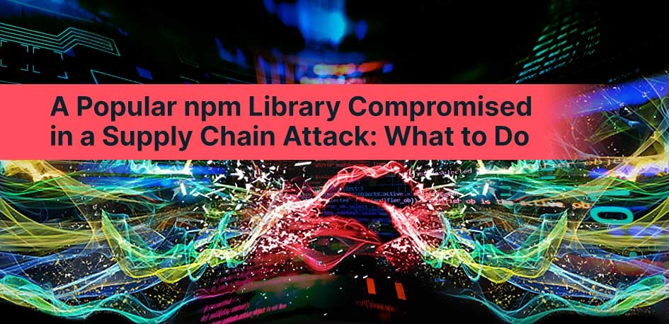 A Popular npm Library Compromised in a Supply Chain Attack: What to Do A Popular npm Library Compromised in a Supply Chain Attack: What to Do
