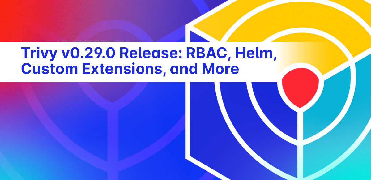 Trivy v0.29.0 Release: RBAC, Helm, Custom Extensions, and More