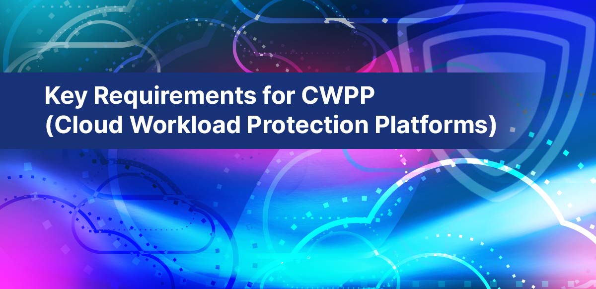 Key Requirements for CWPP (Cloud Workload Protection Platforms)