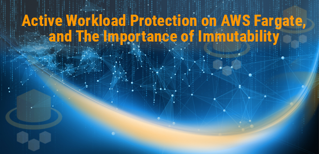 Active Workload Protection on AWS Fargate, and The Importance of Immutability Active Workload Protection on AWS Fargate, and The Importance of Immutability