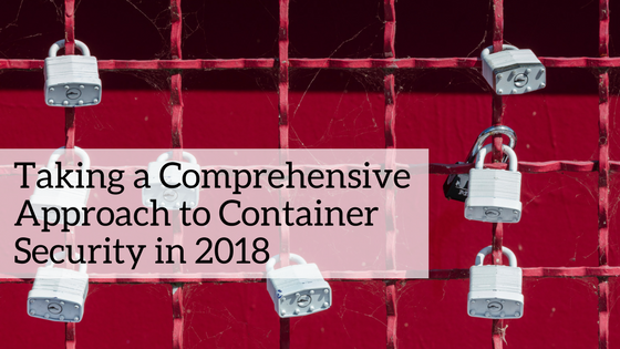 Taking a Comprehensive Approach to Container Security in 2018&nbsp;